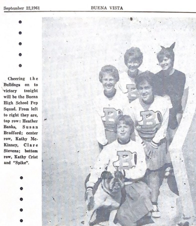 “Cheering the Bulldogs on to victory tonight will be the Buena High School Pep Squad. From left to right they are top row: Heather Banks, Susan Bradford: center row, Kathy McKinney, Clare Stevens: Bottom row, Kathy Crist and ‘Spike.’” Found in Buena Vista Sept 22, 1961 issue. Shows a real bulldog personified as Spike. Historically, mascot costumes have mostly originated in sports, a live animal would attend an event as a lucky charm for the team. This eventually spread to college sports teams and then high school teams. As time went on the live animals were replaced with the cartoon-like mascot costumes we have today. 